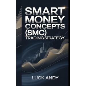 ANDY, LUCK SMART MONEY CONCEPTS (SMC) TRADING STRATEGY: "Master Investment Techniques, Risk Management, and Wealth Building for Financial Success and Growth ANDY, LUCK SMART MONEY CONCEPTS (SMC) TRADING STRATEGY: "Master Investment Techniques, Risk Management, and Wealth Building for Financial Success and Growth