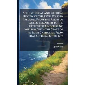 Curry, John An Historical and Critical Review of the Civil Wars in Ireland, From the Reign of Queen Elizabeth to the Settlement Under Ki Ng William. With the ... Irish Catholics From That Settlement to 1778 Curry, John An Historical and Critical Review of the Civil Wars in Ireland, From the Reign of Queen Elizabeth to the Settlement Under Ki Ng William. With the ... Irish Catholics From That Settlement to 1778