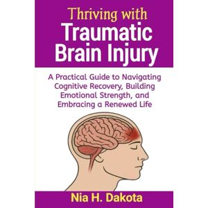 Dakota, Nia H. Thriving with Traumatic Brain Injury: A Practical Guide to Navigating Cognitive Recovery, Building Emotional Strength, and Embracing a Renewed Life Dakota, Nia H. Thriving with Traumatic Brain Injury: A Practical Guide to Navigating Cognitive Recovery, Building Emotional Strength, and Embracing a Renewed Life