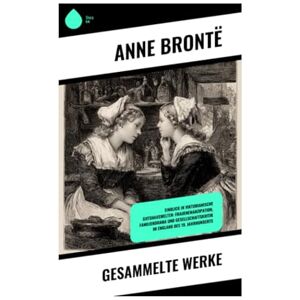 Brontë, Anne Gesammelte Werke: Einblick in viktorianische Gutshauswelten: Frauenemanzipation, Familiendrama und Gesellschaftskritik im England des 19. Jahrhunderts Brontë, Anne Gesammelte Werke: Einblick in viktorianische Gutshauswelten: Frauenemanzipation, Familiendrama und Gesellschaftskritik im England des 19. Jahrhunderts
