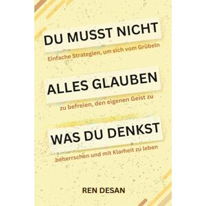 Desan, Ren Du musst nicht alles glauben was du denkst: Einfache Strategien, um sich vom Grübeln zu befreien, den eigenen Geist zu beherrschen und mit Klarheit zu leben Desan, Ren Du musst nicht alles glauben was du denkst: Einfache Strategien, um sich vom Grübeln zu befreien, den eigenen Geist zu beherrschen und mit Klarheit zu leben
