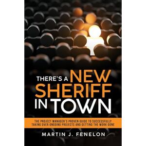 Fenelon, Martin J. There's A New Sheriff In Town: The Project Manager's Proven Guide To Successfully Taking Over Ongoing Projects And Getting The Work Done Fenelon, Martin J. There's A New Sheriff In Town: The Project Manager's Proven Guide To Successfully Taking Over Ongoing Projects And Getting The Work Done