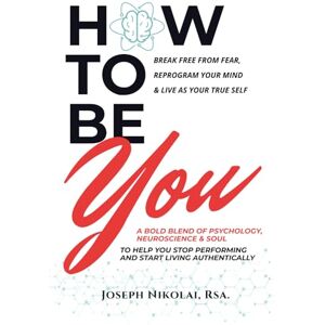 Nikolai, Joseph How To Be You: A Bold Blend Of Psychology, Neuroscience & Soul To Help You Stop Performing & Start Living Authentically Nikolai, Joseph How To Be You: A Bold Blend Of Psychology, Neuroscience & Soul To Help You Stop Performing & Start Living Authentically