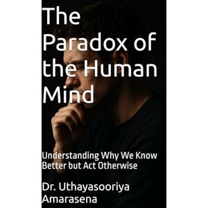 Amarasena, Dr. Uthayasooriya The Paradox of the Human Mind: Understanding Why We Know Better but Act Otherwise Amarasena, Dr. Uthayasooriya The Paradox of the Human Mind: Understanding Why We Know Better but Act Otherwise