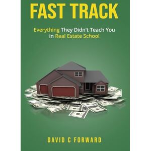 Forward, David C Fast Track: Everything They Never Taught You in Real Estate School! Forward, David C Fast Track: Everything They Never Taught You in Real Estate School!
