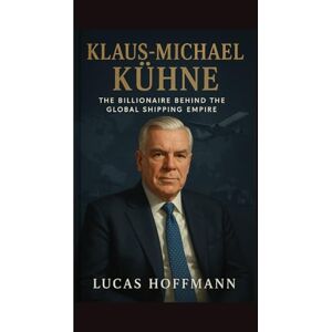 Hoffmann, Lucas KLAUS-MICHAEL KÜHNE : The Billionaire Logistics Titan Who Transformed Global Trade: A Powerful Biography of Germany’s Richest Man, His Empire Behind Kühne + Nagel, Hapag-Lloyd & Lufthansa Hoffmann, Lucas KLAUS-MICHAEL KÜHNE : The Billionaire Logistics Titan Who Transformed Global Trade: A Powerful Biography of Germany’s Richest Man, His Empire Behind Kühne + Nagel, Hapag-Lloyd & Lufthansa
