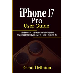 Minton, Gerald iPhone 17 Pro User Guide: The Complete Tips & Tricks Manual with Simple Instructions For Beginners & Advanced Users to Use the iPhone 17 Pro and Pro Max Minton, Gerald iPhone 17 Pro User Guide: The Complete Tips & Tricks Manual with Simple Instructions For Beginners & Advanced Users to Use the iPhone 17 Pro and Pro Max