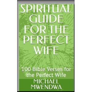 MWENDWA, MICHAEL MUTIE SPIRITUAL GUIDE FOR THE PERFECT WIFE: 100 Bible Verses for the Perfect Wife MWENDWA, MICHAEL MUTIE SPIRITUAL GUIDE FOR THE PERFECT WIFE: 100 Bible Verses for the Perfect Wife
