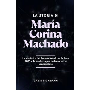 Eichmann, Davide La storia di Maria Corina Machado: La vincitrice del Premio Nobel per la Pace 2025 e la sua lotta per la democrazia venezuelana Eichmann, Davide La storia di Maria Corina Machado: La vincitrice del Premio Nobel per la Pace 2025 e la sua lotta per la democrazia venezuelana