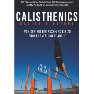 Keller, Felix Calisthenics Basics & Beyond – Von den ersten Push-ups bis zu Front Lever und Planche. Mit Trainingsplänen, Technik-Tipps, Skill-Progressionen und Mobility-Workouts für maximale Körperkontrolle Keller, Felix Calisthenics Basics & Beyond – Von den ersten Push-ups bis zu Front Lever und Planche. Mit Trainingsplänen, Technik-Tipps, Skill-Progressionen und Mobility-Workouts für maximale Körperkontrolle