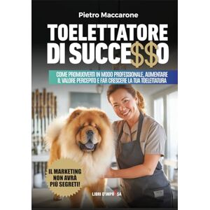 Maccarone, Pietro TOELETTATORE DI SUCCESSO: Come promuoverti in modo professionale, aumentare il valore percepito e far crescere la tua toelettatura (Libri d'Impresa) Maccarone, Pietro TOELETTATORE DI SUCCESSO: Come promuoverti in modo professionale, aumentare il valore percepito e far crescere la tua toelettatura (Libri d'Impresa)