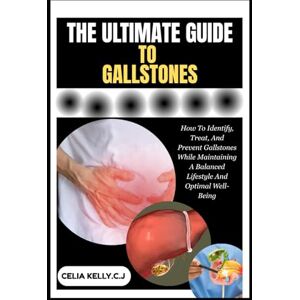 KELLY.C.J, CELIA THE ULTIMATE GUIDE TO GALLSTONES: How To Identify, Treat, And Prevent Gallstones While Maintaining A Balanced Lifestyle And Optimal Well-Being KELLY.C.J, CELIA THE ULTIMATE GUIDE TO GALLSTONES: How To Identify, Treat, And Prevent Gallstones While Maintaining A Balanced Lifestyle And Optimal Well-Being