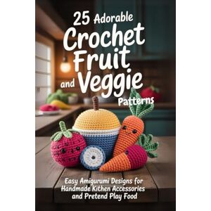 Allan, Elmore 25 Adorable Crochet Fruit and Veggie Patterns: Easy Amigurumi Designs for Handmade Kitchen Accessories and Pretend Play Food Allan, Elmore 25 Adorable Crochet Fruit and Veggie Patterns: Easy Amigurumi Designs for Handmade Kitchen Accessories and Pretend Play Food