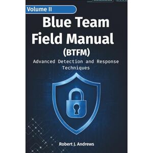 J. Andrews, Robert Blue Team Field Manual (BTFM) Volume II: Advanced Detection and Response Techniques (CyberOps Handbook Series) J. Andrews, Robert Blue Team Field Manual (BTFM) Volume II: Advanced Detection and Response Techniques (CyberOps Handbook Series)