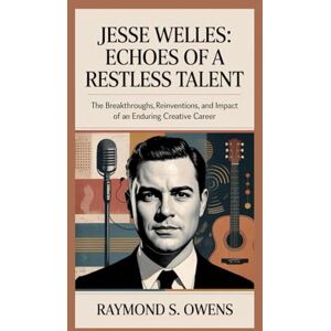 S. Owens, Raymond Jesse Welles: Echoes of a Restless Talent: The Breakthroughs, Reinventions, and Impact of an Enduring Creative Career S. Owens, Raymond Jesse Welles: Echoes of a Restless Talent: The Breakthroughs, Reinventions, and Impact of an Enduring Creative Career