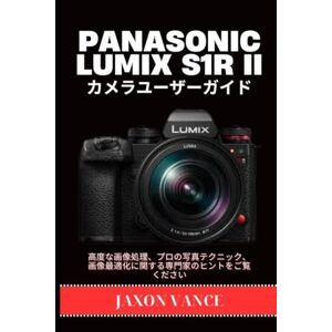 JAXON VANCE PANASONIC LUMIX S1R II カメラユーザーガイド: 高度な画像処理、プロの写真テクニック、画像最適化に関する専門家のヒントをご覧ください JAXON VANCE PANASONIC LUMIX S1R II カメラユーザーガイド: 高度な画像処理、プロの写真テクニック、画像最適化に関する専門家のヒントをご覧ください