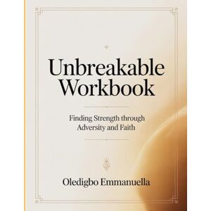 Emmanuella, Oledigbo Unbreakable Workbook: Finding strength through adversity and faith Emmanuella, Oledigbo Unbreakable Workbook: Finding strength through adversity and faith