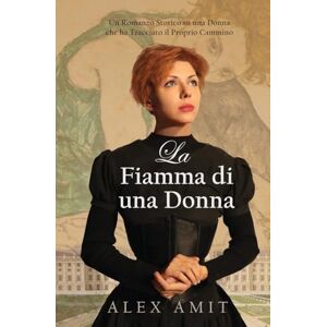 Amit, Alex La Fiamma di una Donna: Un Romanzo Storico su una Donna che ha Tracciato il Proprio Cammino Amit, Alex La Fiamma di una Donna: Un Romanzo Storico su una Donna che ha Tracciato il Proprio Cammino