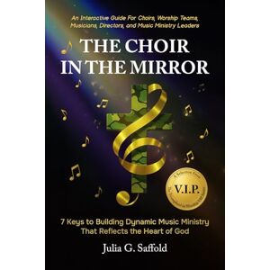 Saffold, Julia G. THE CHOIR IN THE MIRROR: 7 Keys to Building Dynamic Music Ministry That Reflects the Heart of God Saffold, Julia G. THE CHOIR IN THE MIRROR: 7 Keys to Building Dynamic Music Ministry That Reflects the Heart of God