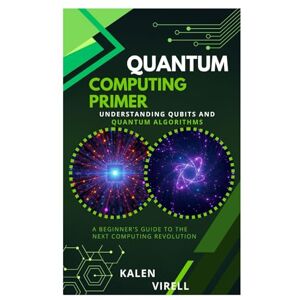 Virell, Kalen Quantum Computing Primer: Understanding Qubits and Quantum Algorithms Virell, Kalen Quantum Computing Primer: Understanding Qubits and Quantum Algorithms