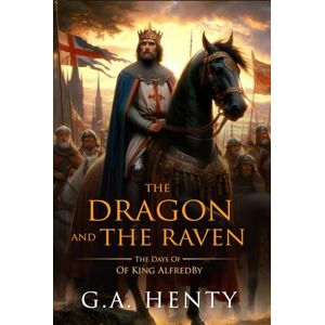 Henty, G.A. The Dragon and the Raven: Or The Days Of King Alfred : Complete with Classic illustrations and Annotation Henty, G.A. The Dragon and the Raven: Or The Days Of King Alfred : Complete with Classic illustrations and Annotation