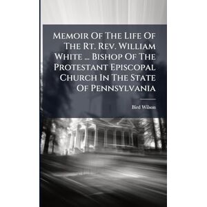 Wilson Memoir Of The Life Of The Rt. Rev. William White ... Bishop Of The Protestant Episcopal Church In The State Of Pennsylvania Wilson Memoir Of The Life Of The Rt. Rev. William White ... Bishop Of The Protestant Episcopal Church In The State Of Pennsylvania