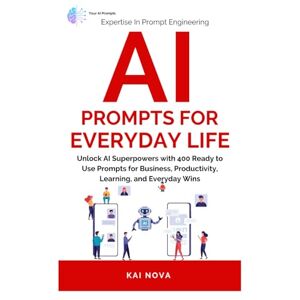 Nova, Kai AI Prompts For Everyday Life: Unlock AI Superpowers with 400 Ready to Use Prompts for Business, Productivity, Learning, and Everyday Wins (Your AI Prompts) Nova, Kai AI Prompts For Everyday Life: Unlock AI Superpowers with 400 Ready to Use Prompts for Business, Productivity, Learning, and Everyday Wins (Your AI Prompts)