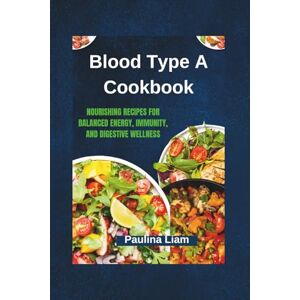 Liam, Paulina Blood Type A Cookbook: Nourishing Recipes for Balanced Energy, Immunity, and Digestive Wellness Liam, Paulina Blood Type A Cookbook: Nourishing Recipes for Balanced Energy, Immunity, and Digestive Wellness