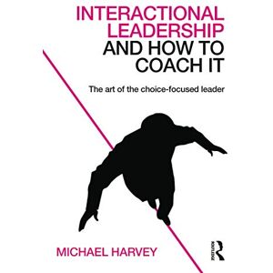 Harvey, Michael Interactional Leadership and How to Coach It: The art of the choice-focused leader Harvey, Michael Interactional Leadership and How to Coach It: The art of the choice-focused leader