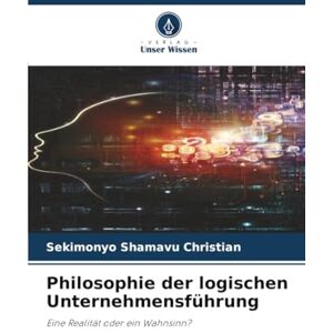 Christian, Sekimonyo Shamavu Philosophie der logischen Unternehmensführung: Eine Realität oder ein Wahnsinn? Christian, Sekimonyo Shamavu Philosophie der logischen Unternehmensführung: Eine Realität oder ein Wahnsinn?