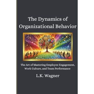 Wagner, L.K. The Dynamics of Organizational Behavior: The Art of Mastering Employee Engagement, Work Culture and Team Performance Wagner, L.K. The Dynamics of Organizational Behavior: The Art of Mastering Employee Engagement, Work Culture and Team Performance