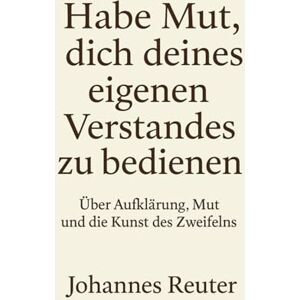 Reuter, Johannes Habe Mut, dich deines eigenen Verstandes zu bedienen!: Über Aufklärung, Mut und die Kunst des Zweifelns Reuter, Johannes Habe Mut, dich deines eigenen Verstandes zu bedienen!: Über Aufklärung, Mut und die Kunst des Zweifelns