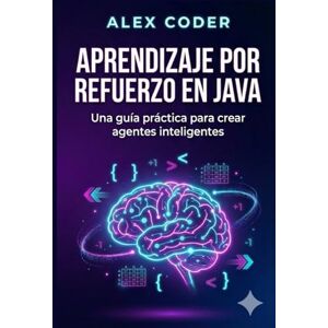 CODER, ALEX Aprendizaje por refuerzo en Java: Una guía práctica para crear agentes inteligentes CODER, ALEX Aprendizaje por refuerzo en Java: Una guía práctica para crear agentes inteligentes