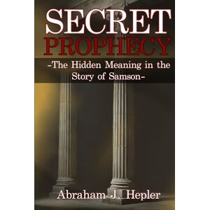 Hepler, Abraham Joseph Secret Prophecy: The Hidden Meaning in the Story of Samson Hepler, Abraham Joseph Secret Prophecy: The Hidden Meaning in the Story of Samson