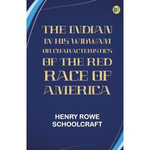 Henry Rowe Schoolcraft The Indian in his Wigwam Or Characteristics of the Red Race of America Henry Rowe Schoolcraft The Indian in his Wigwam Or Characteristics of the Red Race of America