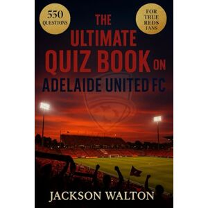 Jackson The Ultimate Quiz Book on Adelaide United FC: 550 multiple-choice questions covering the club’s history, players, coaches, matches, records, ... correct answers after every 50-question block Jackson The Ultimate Quiz Book on Adelaide United FC: 550 multiple-choice questions covering the club’s history, players, coaches, matches, records, ... correct answers after every 50-question block