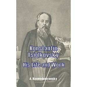 Kosmodemyansky, A Konstantin Tsiolkovsky His Life and Work Kosmodemyansky, A Konstantin Tsiolkovsky His Life and Work