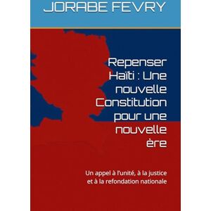 FEVRY, JORABE Repenser Haïti : Une nouvelle Constitution pour une nouvelle ère: Un appel à l’unité, à la justice et à la refondation nationale FEVRY, JORABE Repenser Haïti : Une nouvelle Constitution pour une nouvelle ère: Un appel à l’unité, à la justice et à la refondation nationale