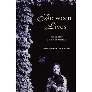 Tanning, Dorothea Between Lives: An Artist and Her World Tanning, Dorothea Between Lives: An Artist and Her World
