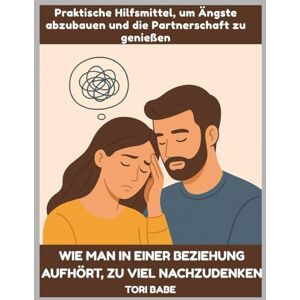 Babe, Tori Wie man in einer Beziehung aufhört, zu viel nachzudenken: Praktische Hilfsmittel, um Ängste abzubauen und die Partnerschaft zu genießen Babe, Tori Wie man in einer Beziehung aufhört, zu viel nachzudenken: Praktische Hilfsmittel, um Ängste abzubauen und die Partnerschaft zu genießen