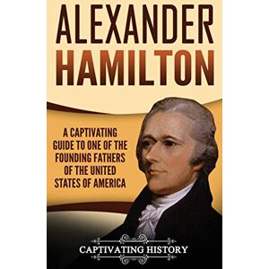 History, Captivating Alexander Hamilton: A Captivating Guide to one of the Founding Fathers of the United States of America History, Captivating Alexander Hamilton: A Captivating Guide to one of the Founding Fathers of the United States of America