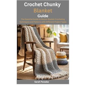 Paradez, Sarah Crochet Chunky Blanket Guide: The Essential Guide to Master Blanket Crocheting Techniques and Patterns with Different Project Types Paradez, Sarah Crochet Chunky Blanket Guide: The Essential Guide to Master Blanket Crocheting Techniques and Patterns with Different Project Types