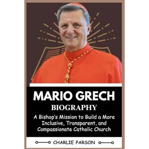 PARSON, CHARLIE MARIO GRECH BIOGRAPHY: A Bishop’s Mission to Build a More Inclusive, Transparent, and Compassionate Catholic Church PARSON, CHARLIE MARIO GRECH BIOGRAPHY: A Bishop’s Mission to Build a More Inclusive, Transparent, and Compassionate Catholic Church