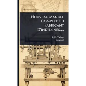 Thillaye, L J S Nouveau Manuel Complet Du Fabricant D'indiennes...... Thillaye, L J S Nouveau Manuel Complet Du Fabricant D'indiennes......