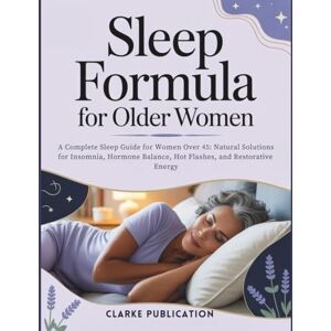 Publication, Clarke Sleep Formula For Older Women: A Complete Sleep Guide for Women Over 45: Natural Solutions for Insomnia, Hormone Balance, Hot Flashes, and Restorative Energy Publication, Clarke Sleep Formula For Older Women: A Complete Sleep Guide for Women Over 45: Natural Solutions for Insomnia, Hormone Balance, Hot Flashes, and Restorative Energy