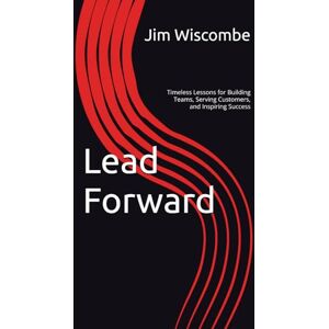 Wiscombe, Jim Lead Forward: Timeless Lessons for Building Teams, Serving Customers, and Inspiring Success Wiscombe, Jim Lead Forward: Timeless Lessons for Building Teams, Serving Customers, and Inspiring Success