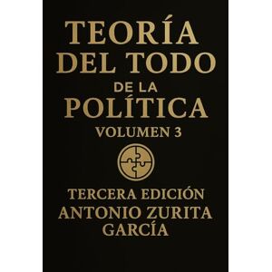 Zurita García, Antonio Teoría del Todo de la política: Ensayo político: una teoría unificada del poder, la economía y la evolución de las sociedades. Volumen 3. (Antonio Zurita García) Zurita García, Antonio Teoría del Todo de la política: Ensayo político: una teoría unificada del poder, la economía y la evolución de las sociedades. Volumen 3. (Antonio Zurita García)