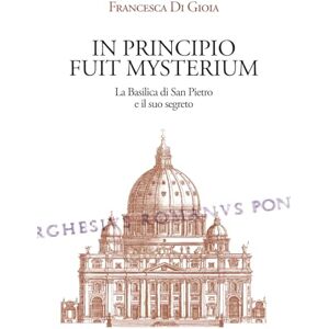 Di Gioia, Francesca In principio fuit mysterium: La Basilica di San Pietro e il suo segreto Di Gioia, Francesca In principio fuit mysterium: La Basilica di San Pietro e il suo segreto
