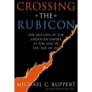 Ruppert, Michael C. Crossing the Rubicon: The Decline of the American Empire at the End of the Age of Oil Ruppert, Michael C. Crossing the Rubicon: The Decline of the American Empire at the End of the Age of Oil