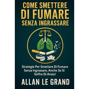 LE GRAND, ALLAN COME SMETTERE DI FUMARE SENZA INGRASSARE: Strategie per smettere di fumare senza ingrassare, anche se si soffre di ansia!: 10 LE GRAND, ALLAN COME SMETTERE DI FUMARE SENZA INGRASSARE: Strategie per smettere di fumare senza ingrassare, anche se si soffre di ansia!: 10